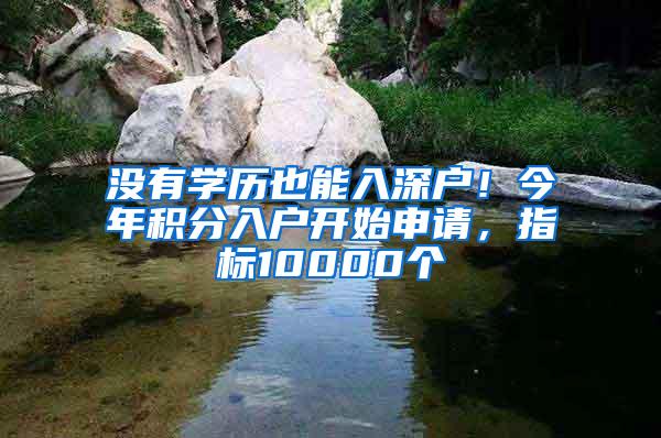 没有学历也能入深户！今年积分入户开始申请，指标10000个