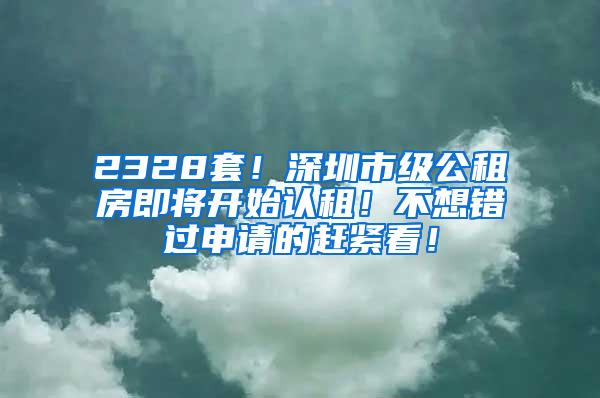 2328套！深圳市级公租房即将开始认租！不想错过申请的赶紧看！