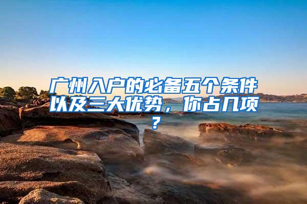 广州入户的必备五个条件以及三大优势，你占几项？