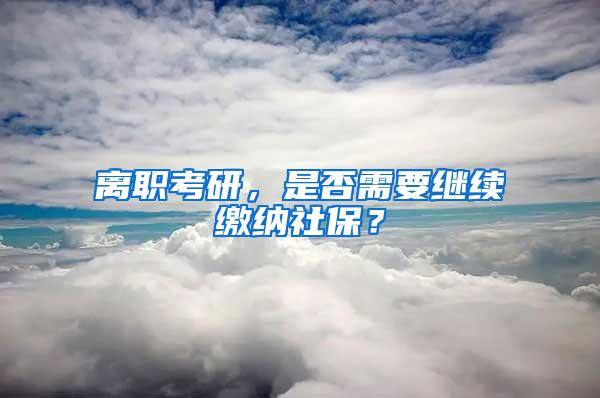 离职考研，是否需要继续缴纳社保？