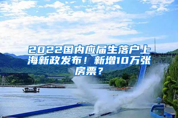 2022国内应届生落户上海新政发布！新增10万张房票？