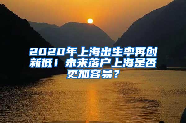 2020年上海出生率再创新低！未来落户上海是否更加容易？