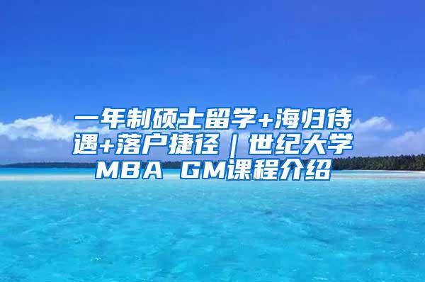 一年制硕士留学+海归待遇+落户捷径｜世纪大学MBA GM课程介绍