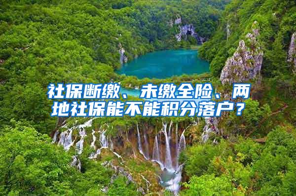 社保断缴、未缴全险、两地社保能不能积分落户？