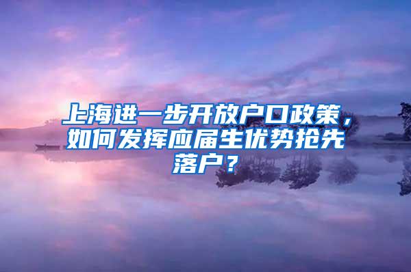 上海进一步开放户口政策，如何发挥应届生优势抢先落户？