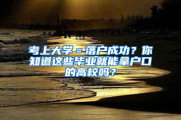 考上大学＝落户成功？你知道这些毕业就能拿户口的高校吗？