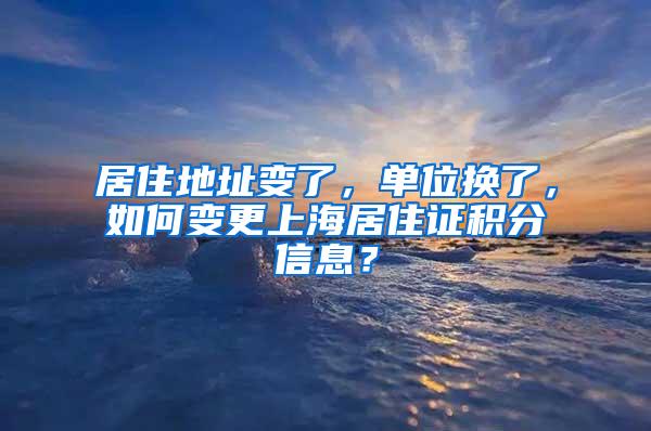 居住地址变了，单位换了，如何变更上海居住证积分信息？