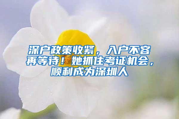 深户政策收紧，入户不容再等待！她抓住考证机会，顺利成为深圳人