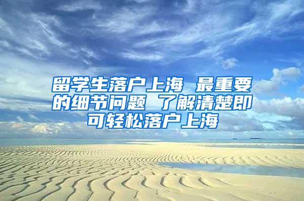 留学生落户上海 最重要的细节问题 了解清楚即可轻松落户上海