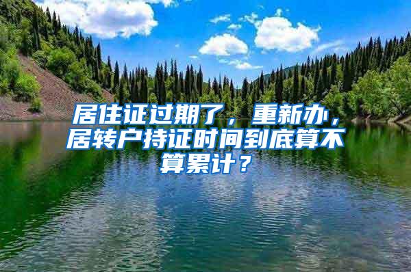 居住证过期了，重新办，居转户持证时间到底算不算累计？