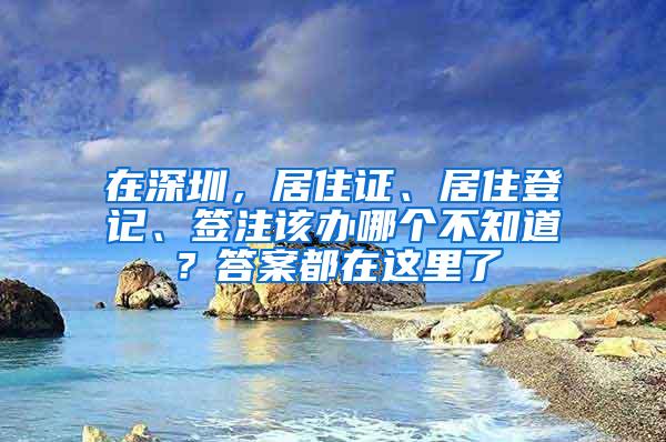 在深圳，居住证、居住登记、签注该办哪个不知道？答案都在这里了