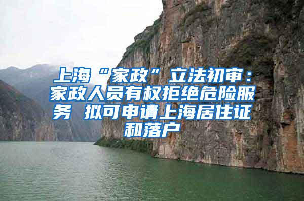 上海“家政”立法初审：家政人员有权拒绝危险服务 拟可申请上海居住证和落户