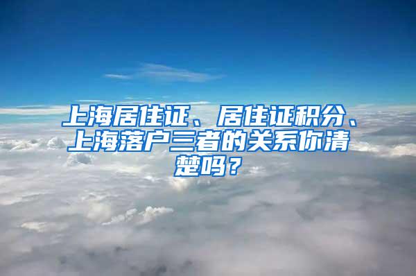 上海居住证、居住证积分、上海落户三者的关系你清楚吗？