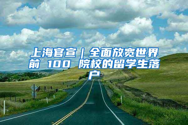 上海官宣｜全面放宽世界前 100 院校的留学生落户