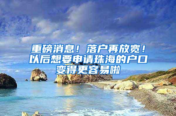 重磅消息！落户再放宽！以后想要申请珠海的户口变得更容易啦