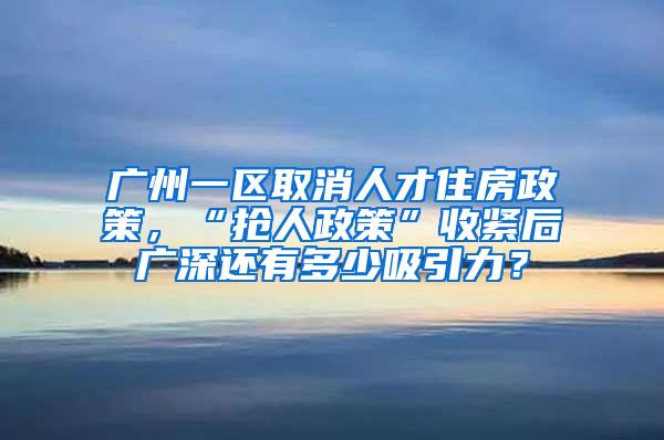 广州一区取消人才住房政策，“抢人政策”收紧后广深还有多少吸引力？