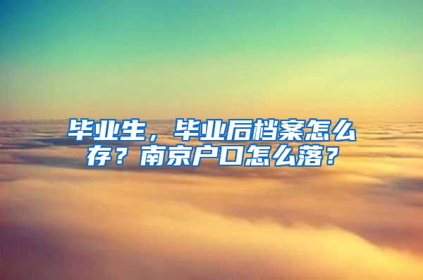 毕业生，毕业后档案怎么存？南京户口怎么落？