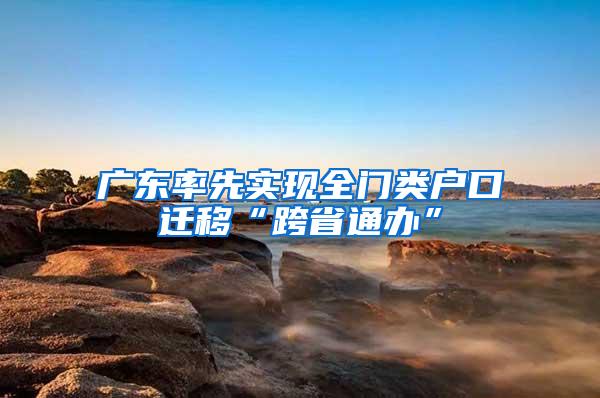 广东率先实现全门类户口迁移“跨省通办”