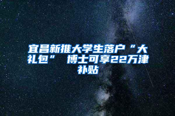 宜昌新推大学生落户“大礼包” 博士可享22万津补贴