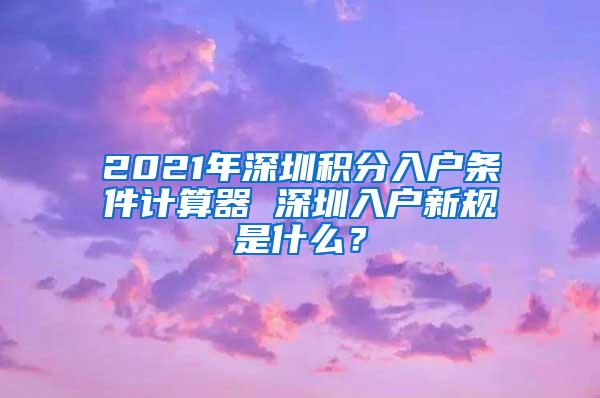 2021年深圳积分入户条件计算器 深圳入户新规是什么？