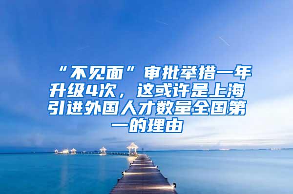 “不见面”审批举措一年升级4次，这或许是上海引进外国人才数量全国第一的理由