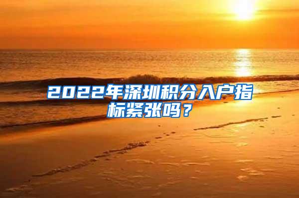 2022年深圳积分入户指标紧张吗？