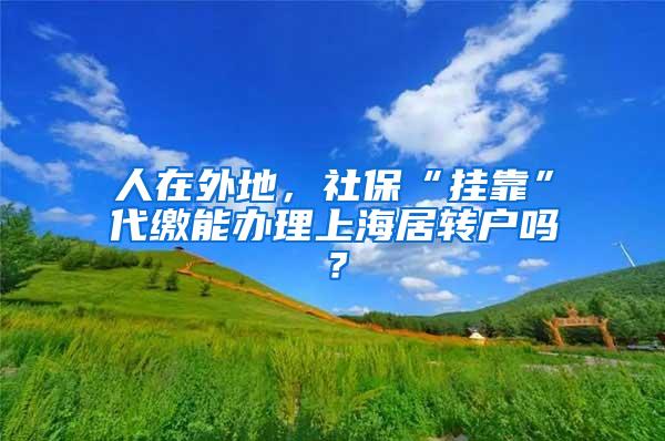 人在外地，社保“挂靠”代缴能办理上海居转户吗？