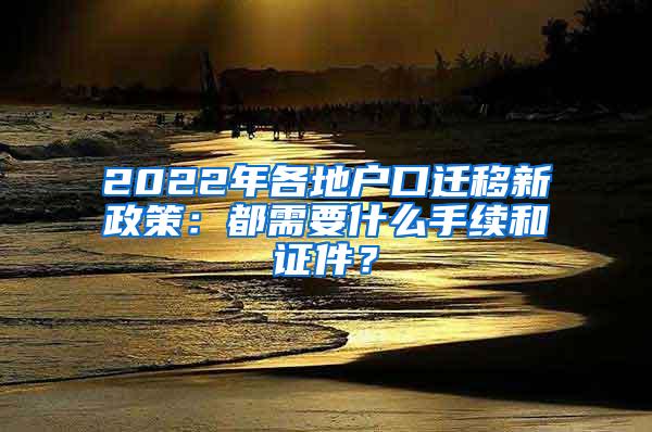 2022年各地户口迁移新政策：都需要什么手续和证件？