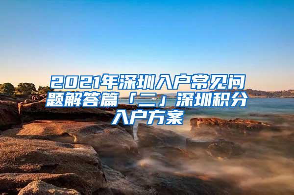 2021年深圳入户常见问题解答篇「二」深圳积分入户方案