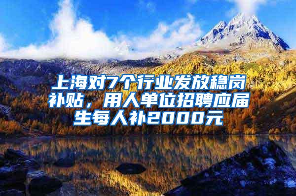 上海对7个行业发放稳岗补贴，用人单位招聘应届生每人补2000元