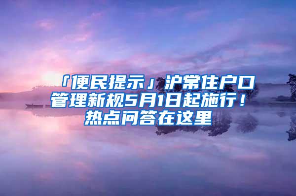 「便民提示」沪常住户口管理新规5月1日起施行！热点问答在这里