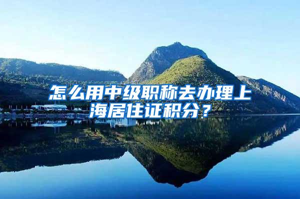 怎么用中级职称去办理上海居住证积分？