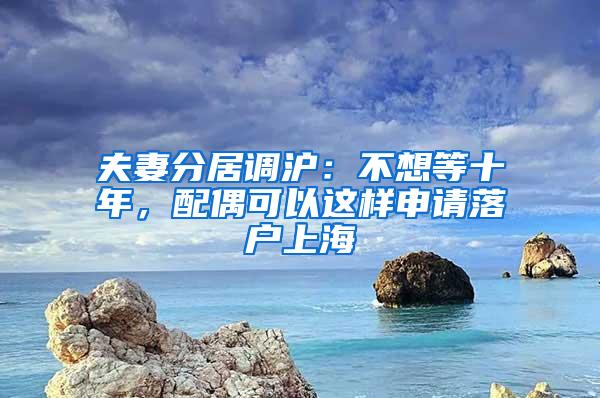 夫妻分居调沪：不想等十年，配偶可以这样申请落户上海