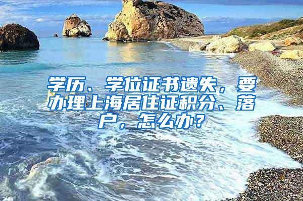 学历、学位证书遗失，要办理上海居住证积分、落户，怎么办？