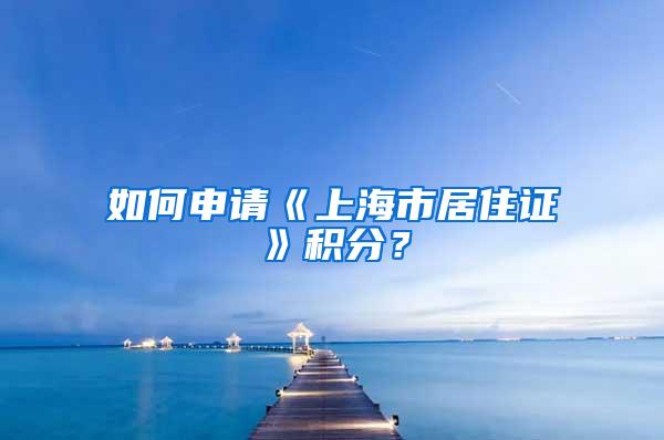 如何申请《上海市居住证》积分？