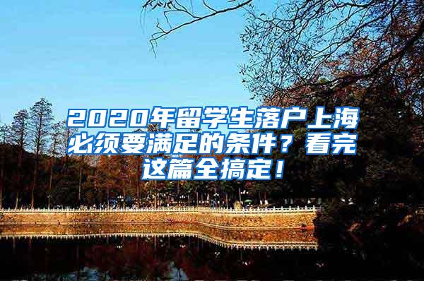 2020年留学生落户上海必须要满足的条件？看完这篇全搞定！