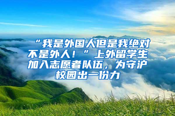 “我是外国人但是我绝对不是外人！”上外留学生加入志愿者队伍，为守沪校园出一份力