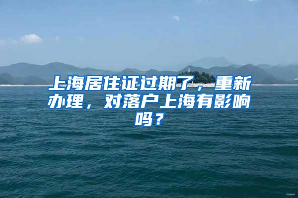 上海居住证过期了，重新办理，对落户上海有影响吗？