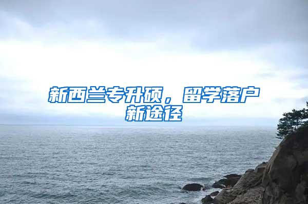 新西兰专升硕，留学落户新途径