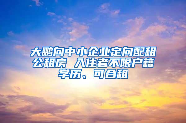 大鹏向中小企业定向配租公租房 入住者不限户籍学历、可合租