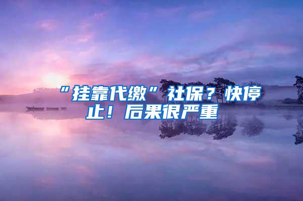 “挂靠代缴”社保？快停止！后果很严重