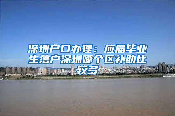 深圳户口办理：应届毕业生落户深圳哪个区补助比较多