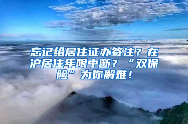 忘记给居住证办签注？在沪居住年限中断？“双保险”为你解难！