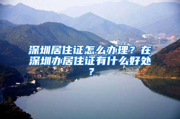 深圳居住证怎么办理？在深圳办居住证有什么好处？