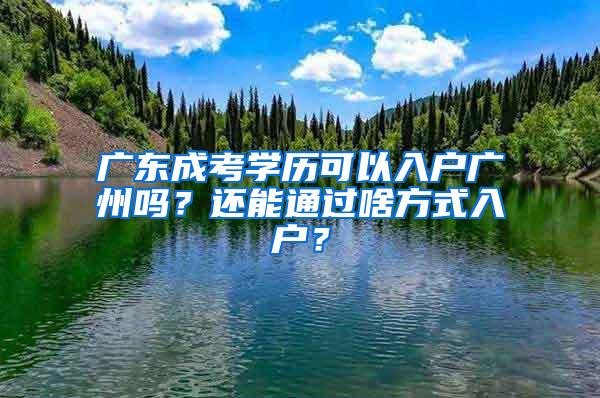 广东成考学历可以入户广州吗？还能通过啥方式入户？