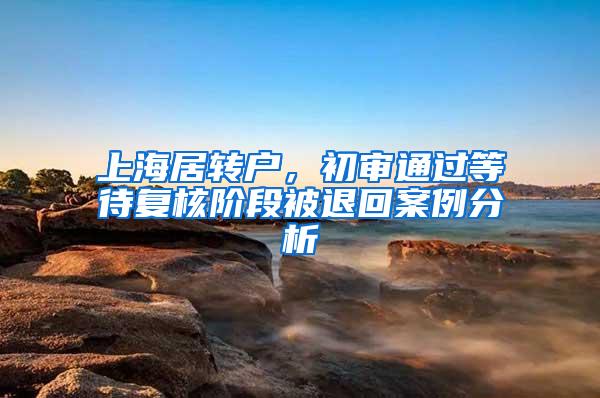 上海居转户，初审通过等待复核阶段被退回案例分析