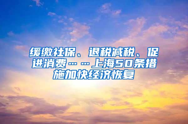 缓缴社保、退税减税、促进消费……上海50条措施加快经济恢复