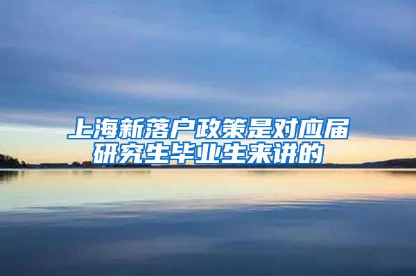 上海新落户政策是对应届研究生毕业生来讲的