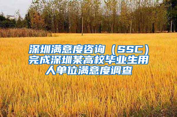 深圳满意度咨询（SSC）完成深圳某高校毕业生用人单位满意度调查