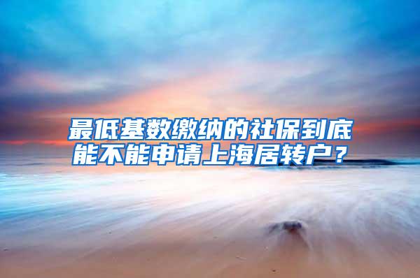 最低基数缴纳的社保到底能不能申请上海居转户？